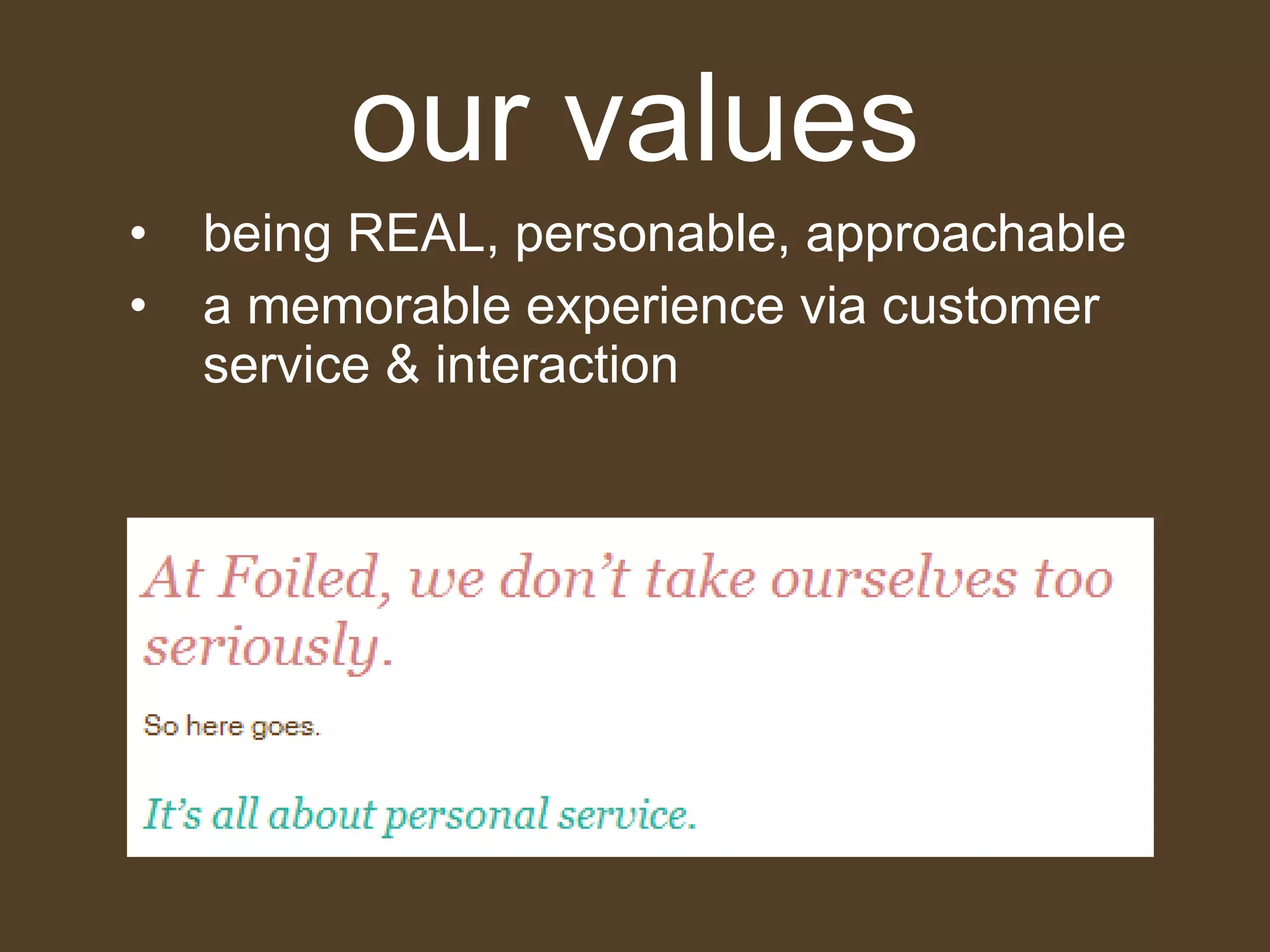our values being REAL, personable, approachable a memorable experience via customer service & interaction 