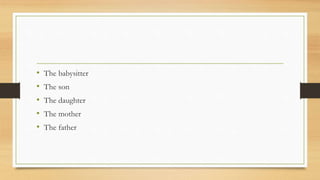 • The babysitter
• The son
• The daughter
• The mother
• The father
 