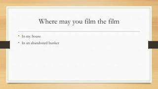 Where may you film the film
• In my house
• In an abandoned bunker
 