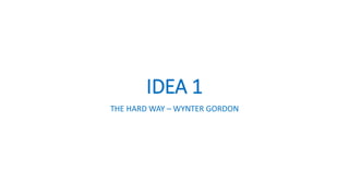 IDEA 1
THE HARD WAY – WYNTER GORDON
 