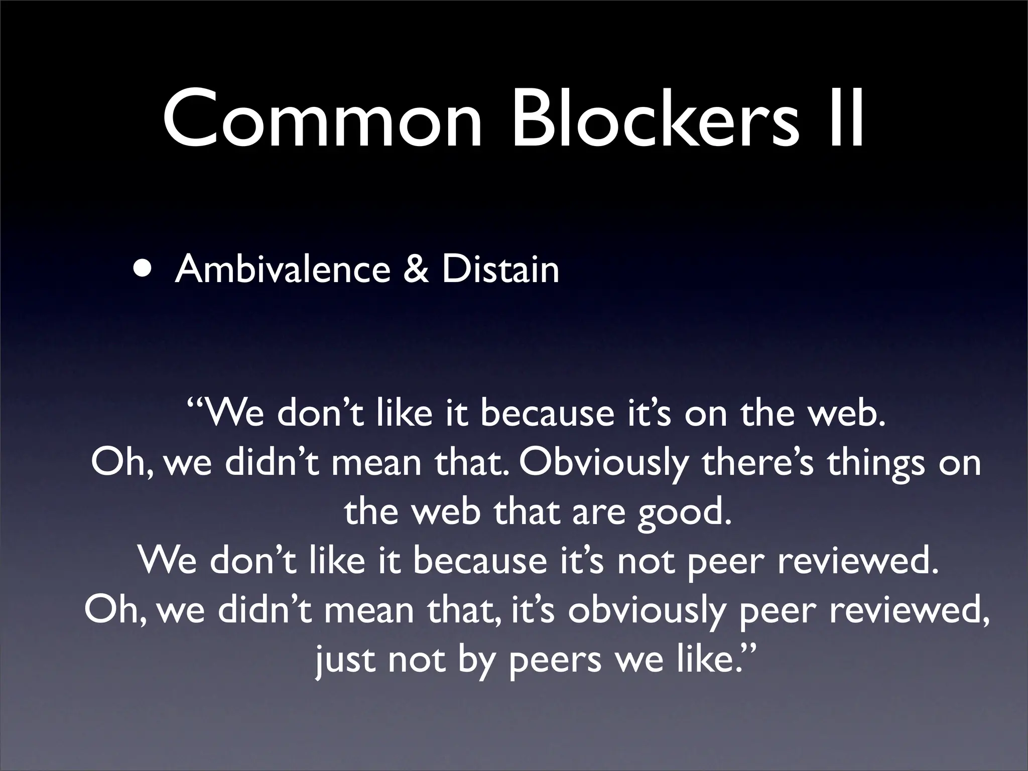 Common Blockers II
  • Ambivalence & Distain
     “We don’t like it because it’s on the web.
Oh, we didn’t mean that. Obviously there’s things on
               the web that are good.
  We don’t like it because it’s not peer reviewed.
Oh, we didn’t mean that, it’s obviously peer reviewed,
             just not by peers we like.”
 
