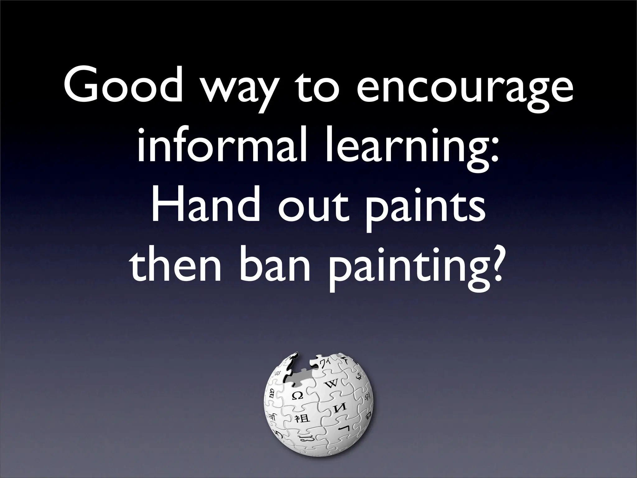 Good way to encourage
  informal learning:
   Hand out paints
  then ban painting?
 