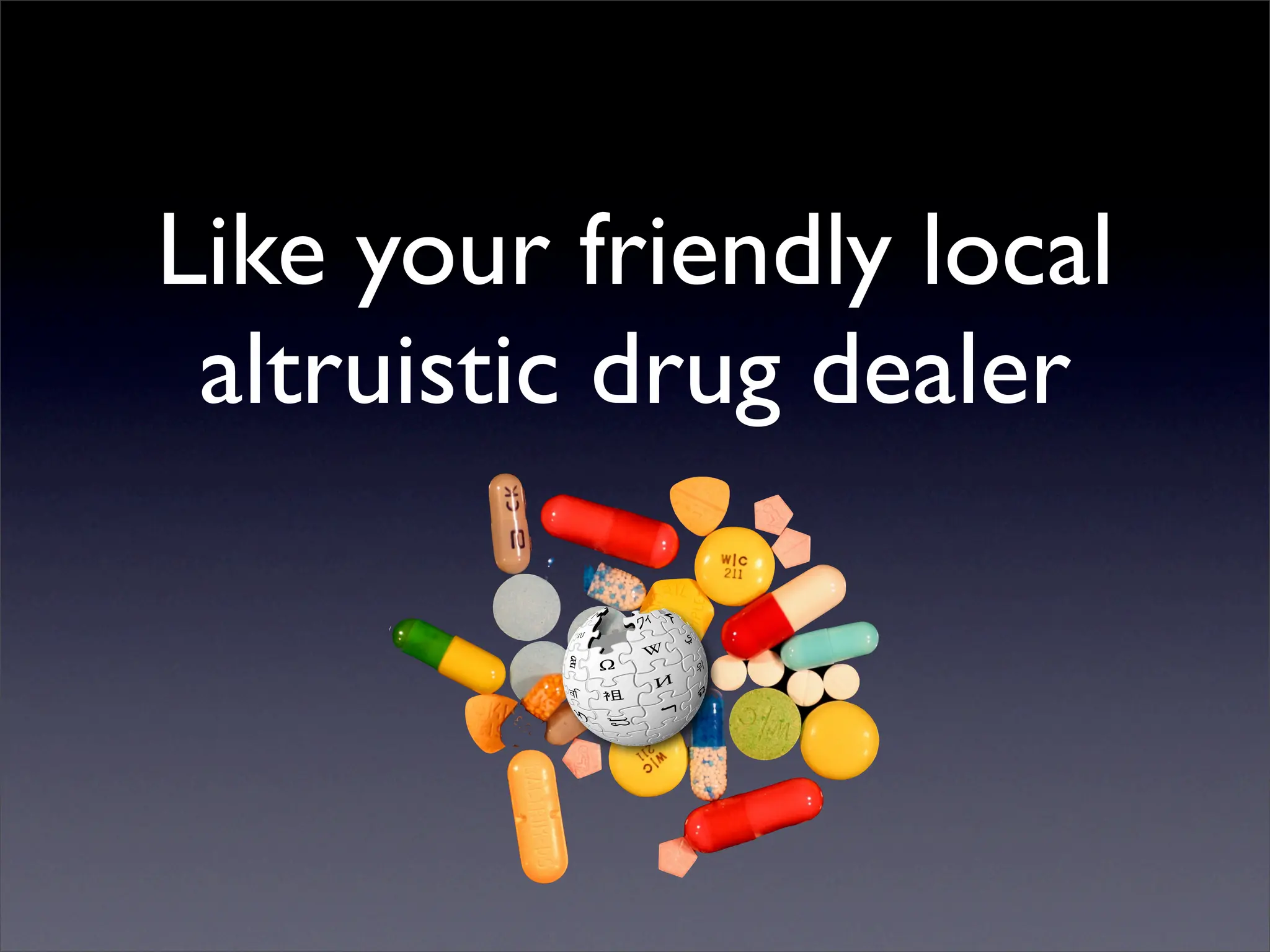 Like your friendly local
 altruistic drug dealer
 