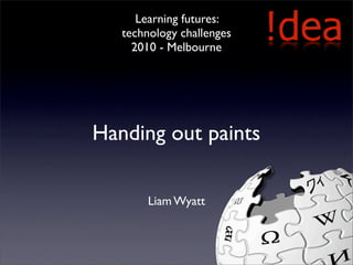 Learning futures:
   technology challenges
     2010 - Melbourne




Handing out paints

        Liam Wyatt
 