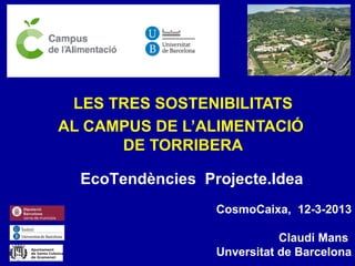 LES TRES SOSTENIBILITATS
AL CAMPUS DE L’ALIMENTACIÓ
      DE TORRIBERA

  EcoTendències Projecte.Idea
                  CosmoCaixa, 12-3-2013

                             Claudi Mans
                  Unversitat de Barcelona
 