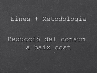 Eines + Metodologia
Reducció del consum
a baix cost