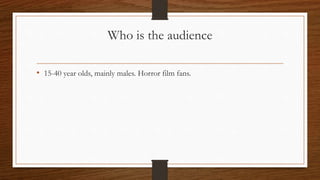 Who is the audience
• 15-40 year olds, mainly males. Horror film fans.
 