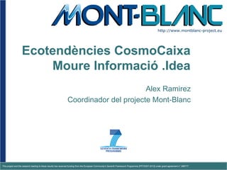 http://www.montblanc-project.eu




                   Ecotendències CosmoCaixa
                       Moure Informació .Idea
                                                                                      Alex Ramirez
                                                               Coordinador del projecte Mont-Blanc




This project and the research leading to these results has received funding from the European Community's Seventh Framework Programme [FP7/2007-2013] under grant agreement n° 288777.
 