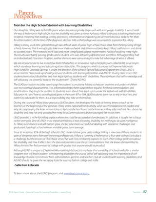 Parent
     Perspectives
     Tools	for	the	High	School	Student	with	Learning	Disabilities
     Our daughter Hillary was in the fifth grade when she was originally diagnosed with a language disability. It wasn’t until
     she was a freshman in high school that her disability was given a name: Aphasia. Hillary’s Aphasia is both expressive and
     receptive, meaning that reading, writing, processing information and speaking are all more laborious tasks for her than
     for other students. At the time of the diagnosis, doctors told us that college was an unrealistic aspiration for Hillary.
     Hillary’s strong work ethic got her through two difficult years of junior high school. It was clear from the beginning of high
     school, however, that it was going to take more then hard work and determination to keep Hillary’s self-esteem and desire
     to succeed intact. The increased work load and more complicated subject matter meant hours of studying every night.
     The results were barely passing grades and a student who was left feeling defeated and worthless. Although Hillary had
     an Individualized Education Program, neither she nor I were savvy enough to take full advantage of what it offered.
     We are very fortunate to live in a school district that offers an innovative high school program called LEAD, an acronym
     which stands for learning and educating about disabilities. This program, which is unique to Cheyenne Mountain
     High School in Colorado Springs, is under the direction of the school’s Special Education Department Chair. LEAD is
     an accredited class made up of college-bound students with learning disabilities and AD/HD. During class time, LEAD
     students learn about disabilities and their legal rights as students with disabilities. They also learn that self-knowledge and
     self-advocacy are powerful tools for the student with LD and AD/HD.
     The LEAD curriculum includes opening up the students’ cumulative folders so they can examine and understand their
     own test scores and assessments. This information helps them support their requests for the accommodations and
     modifications they might be entitled to. Students learn about their legal rights under the Individuals with Disabilities
     Education Act and how to actively participate in their own IEP or 504. LEAD students learn not to rely on teachers and
     parents to advocate for them. It is a responsibility they take on themselves.
     During the course of Hillary’s four years as a LEAD student, she developed the habit of writing letters to each of her
     teachers at the beginning of the semester. These letters explained her disability, what accommodations she needed and
     why. Accompanying the letter were articles on Aphasia she had found on the Internet. Hillary educated teachers about her
     disability and they not only accepted her need for accommodations, but encouraged her to use them.
     LEAD provided a niche for Hillary, a place where she could be accepted and understood. In addition, it taught her to focus
     on her strengths. One of LEAD’s most important lessons is that a learning disability has nothing to do with intelligence.
     As Hillary’s confidence and self-esteem grew, she became more successful at dealing with academic challenges and
     graduated from high school with an enviable grade point average.
     Since its inception, 95% of the high school’s LEAD students have gone on to college. Hillary is now one of those students. In
     spite of dire predictions from well-meaning professionals, Hillary is currently a freshman at a four-year college. Each day is
     a challenge, but the lessons of LEAD have served her well. She confidently explains to each of her college professors about
     her disability and how if affects her. She does not hesitate to use the accommodations that she knows she is entitled to.
     Hillary finished her first semester of college with grades that anyone would be proud of.
     Although LEAD is unique to Cheyenne Mountain High School, it is my hope that some day all schools will offer a similar
     program that will teach students with learning disabilities the crucial skill of self-advocacy and the importance of self-
     knowledge. It takes commitment from administrators, parents and teachers, but all students with learning disabilities and
     AD/HD should be given the necessary tools for success, both in college and in life.
     -	Salle	from	Colorado

     To learn more about the LEAD program, visit www.leadcolorado.org.




IDEA Parent Guide • National Center for Learning Disabilities • www.LD.org                                                Transition •   52
 