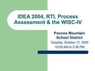 IDEA 2004, RTI, Process Assessment & the WISC-IV Pocono Mountain School District Tuesday, October 11, 2005 10:00 AM to 2:30 PM 