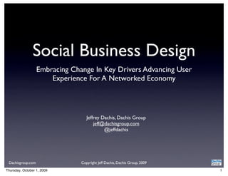 Social Business Design
                   Embracing Change In Key Drivers Advancing User
                       Experience For A Networked Economy



                                   Jeffrey Dachis, Dachis Group
                                       jeff@dachisgroup.com
                                            @jeffdachis




 Dachisgroup.com                Copyright Jeff Dachis, Dachis Group, 2009
Thursday, October 1, 2009                                                   1
 