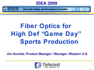 IDEA 2009




     Fiber Optics for
  High Def “Game Day”
     Sports Production
Jim Hurwitz, Product Manager / Manager, Western U.S.



                                                       1
 