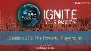 P R E S E N T E D B Y
©2019IDEAHealth&FitnessAssociation.AllRightsReserved.
#ideaworld
Session 270: The Powerful Playground
Brett Klika CSCS
 