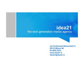 idea21
the next generation media agency
via Ferdinando Marescalchi 9
20133 Milano Mi
02 8905 2333
www.idea21.it
idea21@idea21.it
 