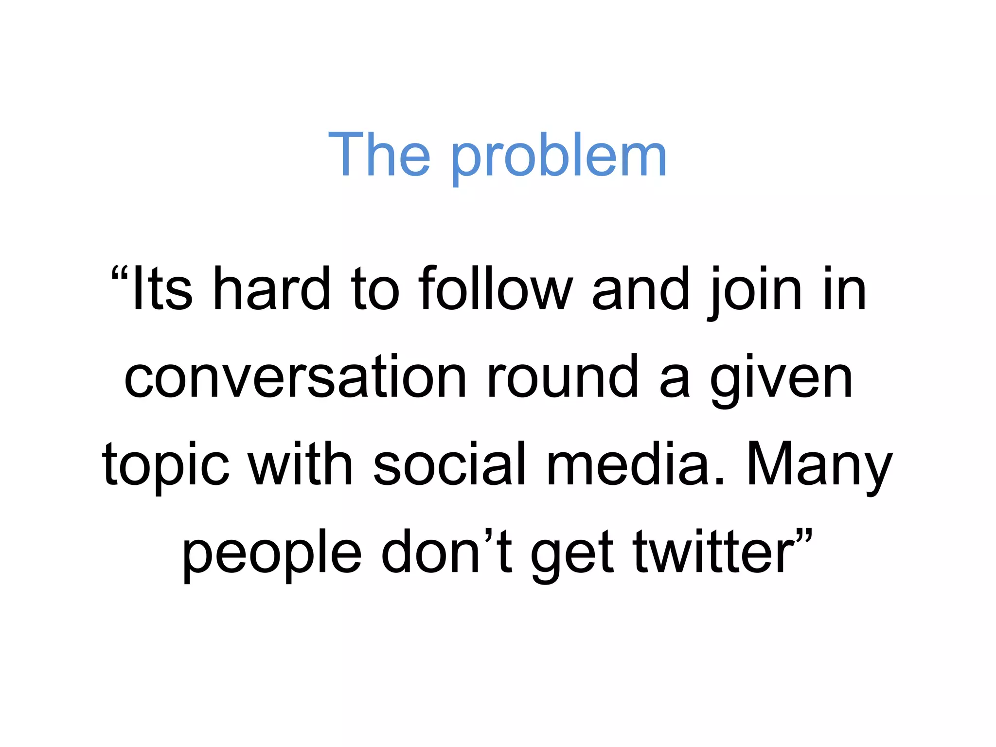 The problem“Its hard to follow and join inconversation round a given topic with social media. Many people don’t get twitter”