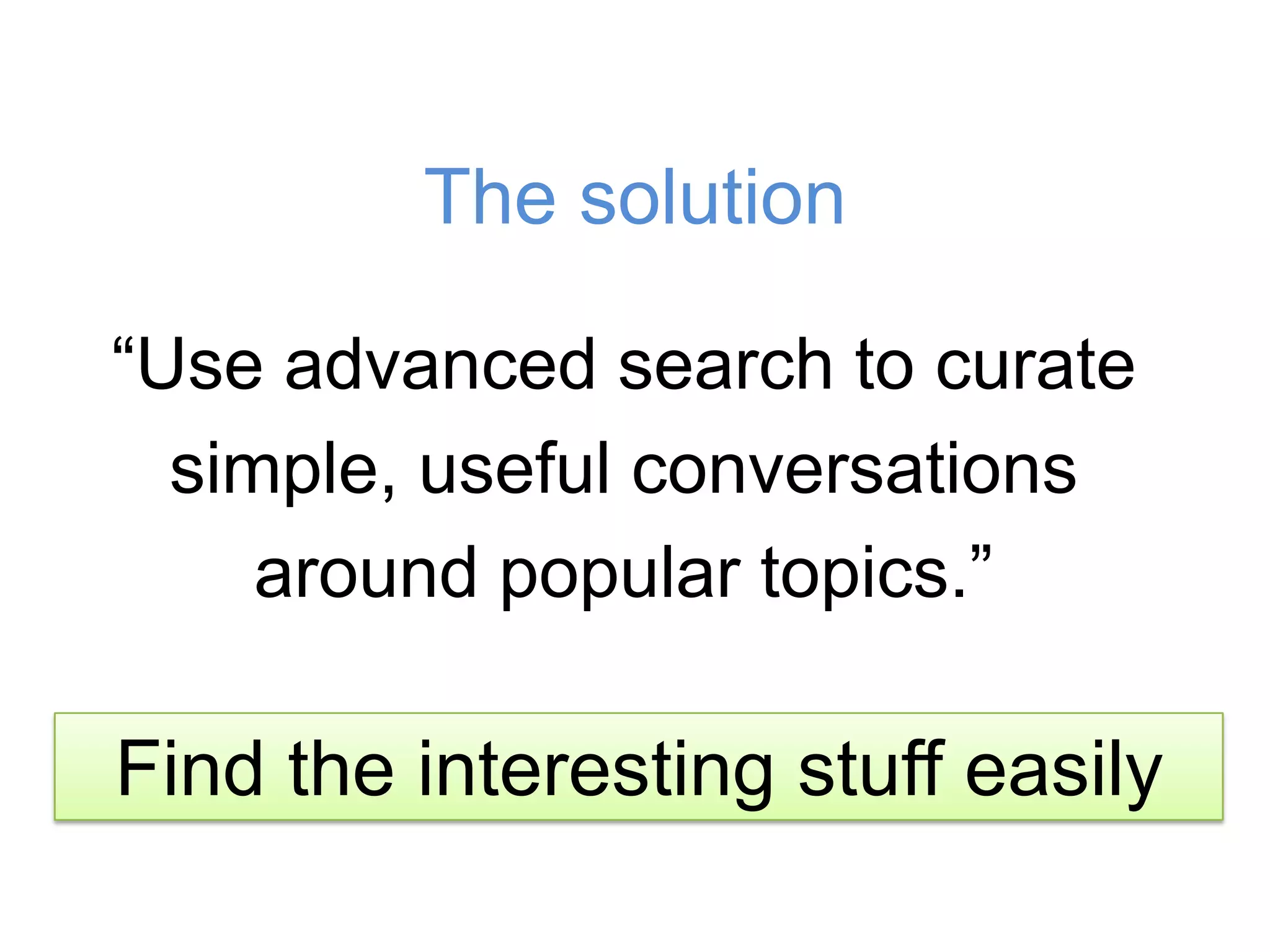 The solution“Use advanced search to curate simple, useful conversationsaround popular topics.”Find the interesting stuff easily