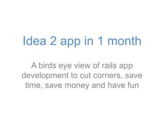 Idea 2 app in 1 month A birds eye view of rails app development to cut corners, save time, save money and have fun 