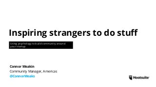 Inspiring strangers to do stuff
Using psychology to build community around
your startup
Community Manager, Americas
@ConnorMeaks
Connor Meakin
 