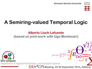 A Semiring-valued Temporal Logic 
Alberto Lluch Lafuente 
(based on joint-work with Ugo Montanari) 
Meeting, 25-26 September 2014, Aalborg 
 