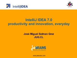IntelliJ IDEA 7.0 productivity and innovation, everyday José Miguel Selman Grez JUG.CL 