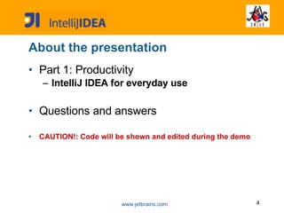 About the presentation Part 1: Productivity IntelliJ IDEA for everyday use Questions and answers CAUTION!: Code will be shown and edited during the demo 