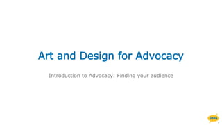 Art and Design for Advocacy
Introduction to Advocacy: Finding your audience
 