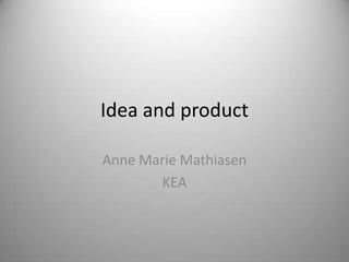 Idea and product
Anne Marie Mathiasen
KEA

 