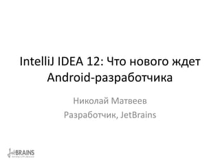 IntelliJ IDEA 12: Что нового ждет
      Android-разработчика
          Николай Матвеев
        Разработчик, JetBrains
 