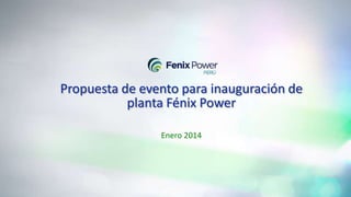 Propuesta de evento para inauguración de
planta Fénix Power
Enero 2014

 