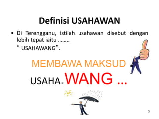 3
Definisi USAHAWAN
• Di Terengganu, istilah usahawan disebut dengan
lebih tepat iaitu ……..
“ USAHAWANG”.
MEMBAWA MAKSUD
USAHA= WANG …
 
