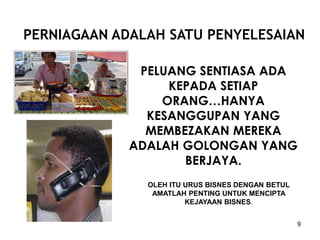 9
PERNIAGAAN ADALAH SATU PENYELESAIAN
PELUANG SENTIASA ADA
KEPADA SETIAP
ORANG…HANYA
KESANGGUPAN YANG
MEMBEZAKAN MEREKA
ADALAH GOLONGAN YANG
BERJAYA.
OLEH ITU URUS BISNES DENGAN BETUL
AMATLAH PENTING UNTUK MENCIPTA
KEJAYAAN BISNES.
 