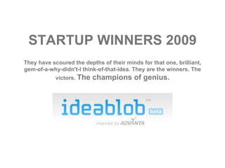 STARTUP WINNERS 2009 They have scoured the depths of their minds for that one, brilliant, gem-of-a-why-didn't-I think-of-that-idea. They are the winners. The victors.  The champions of genius. 