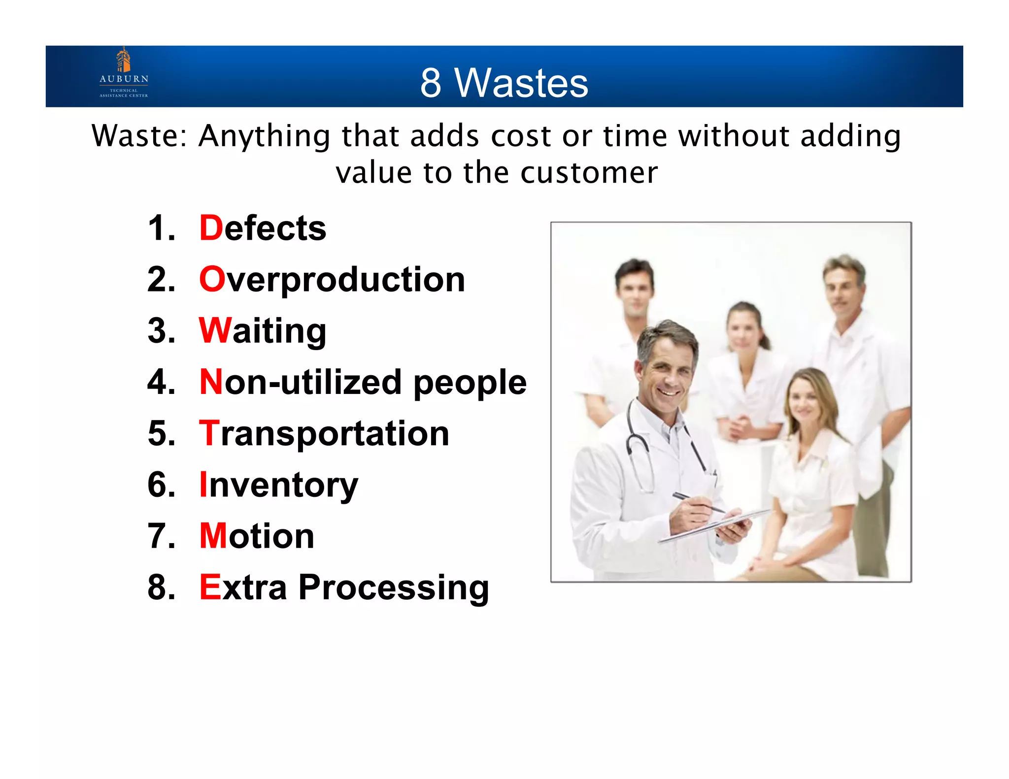 8 Wastes
1. Defects
2. Overproduction
3. Waiting
4. Non-utilized people
5. Transportation
6. Inventory
7. Motion
8. Extra Processing
Waste: Anything that adds cost or time without adding
value to the customer
 