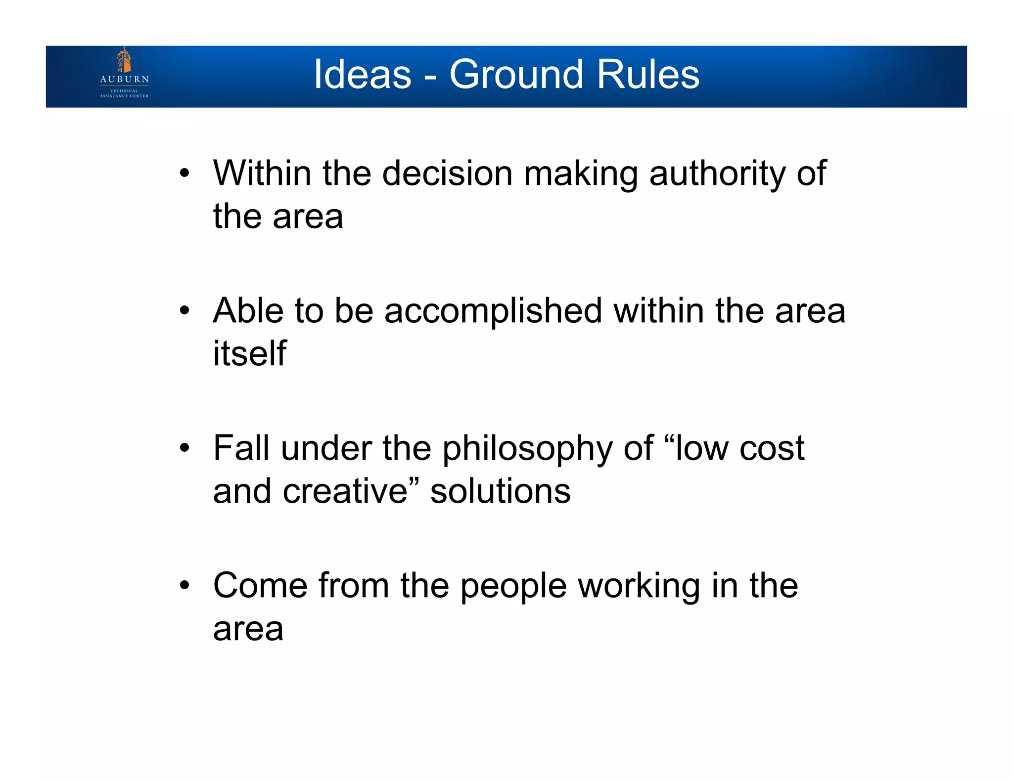 Ideas - Ground Rules
• Within the decision making authority of
the area
• Able to be accomplished within the area
itself
• Fall under the philosophy of “low cost
and creative” solutions
• Come from the people working in the
area
 