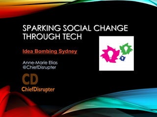 SPARKING SOCIAL CHANGE
THROUGH TECH
Anne-Marie Elias
@ChiefDisrupter
Idea Bombing Sydney
 
