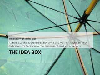 THE IDEA BOX
Thinking within the box
Attribute Listing, Morphological Analysis and Matrix Analysis are good
techniques for finding new combinations of products or services.
 