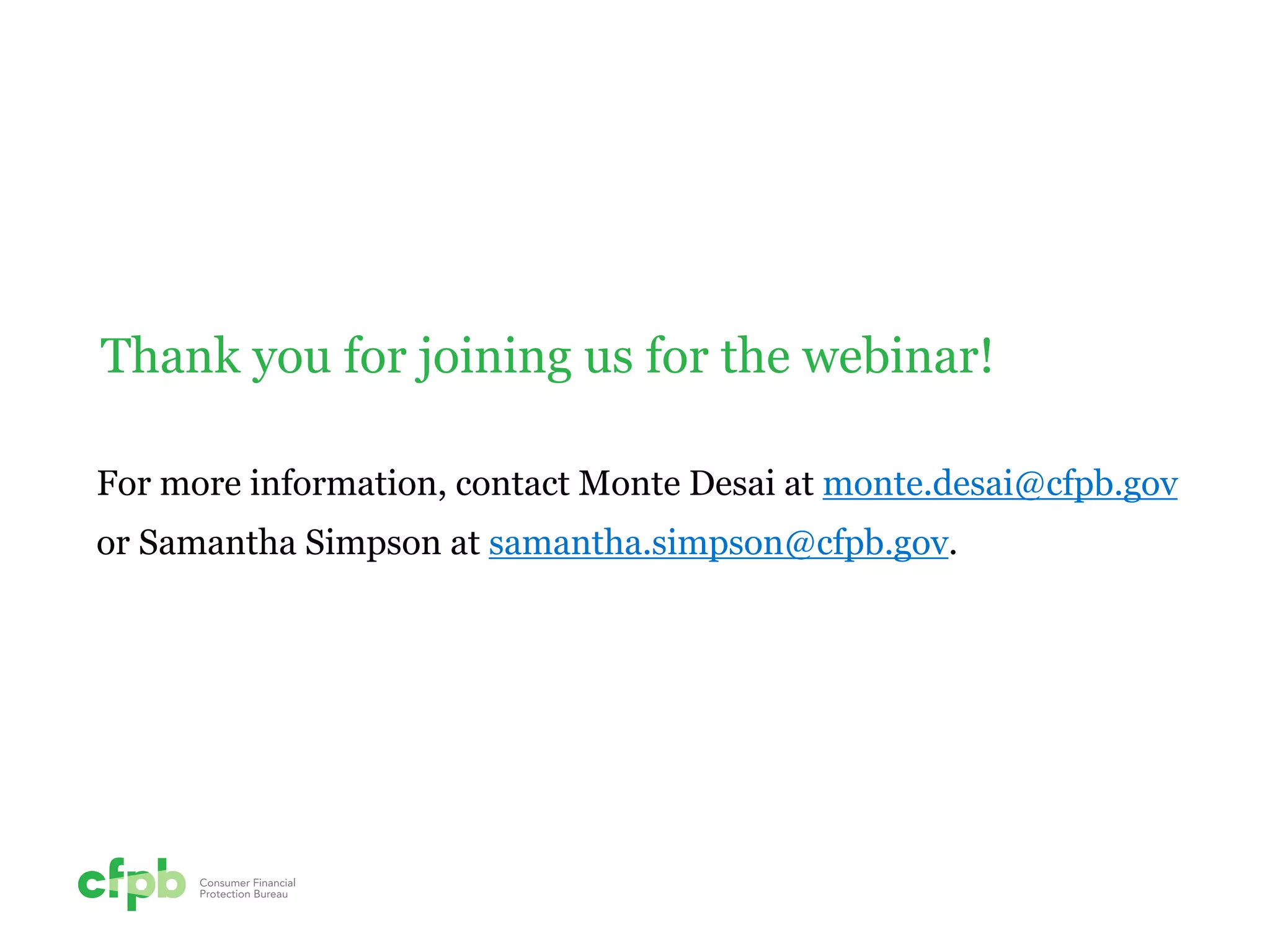 For more information, contact Monte Desai at monte.desai@cfpb.gov or Samantha Simpson at samantha.simpson@cfpb.gov. 
Thank you for joining us for the webinar! 