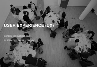 2014 SOMIA CUSTOMER EXPERIENCE | UX WORKSHOP
USER EXPERIENCE (UX)
IDEABOX/ 10 NOVEMBER 2014
BY SOMIA CUSTOMER EXPERIENCE
1
 