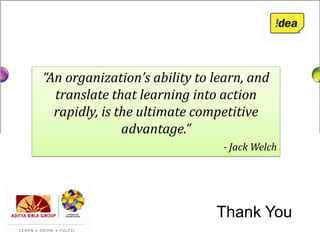 “An organization’s ability to learn, and
  translate that learning into action
  rapidly, is the ultimate competitive
               advantage.”
                               - Jack Welch




                              Thank You
 