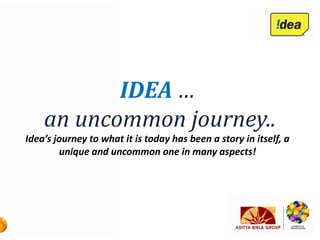 IDEA …
    an uncommon journey..
Idea’s journey to what it is today has been a story in itself, a
        unique and uncommon one in many aspects!
 