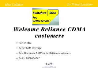 Idea Cellular
Welcome Reliance CDMA
customers
www.unaandidris.com
By Prime Location
Port in Idea
Better GSM coverage
Best Discounts & Offers for Reliance customers
Call:- 8800654747
U&I
 