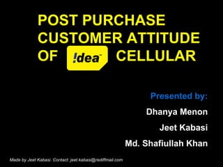 POST PURCHASE CUSTOMER ATTITUDE OF  CELLULAR Presented by: Dhanya Menon Jeet Kabasi Md. Shafiullah Khan Made by Jeet Kabasi. Contact: jeet.kabasi@rediffmail.com 