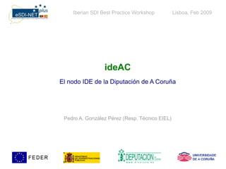 Iberian SDI Best Practice Workshop          Lisboa, Feb 2009




                 ideAC
El nodo IDE de la Diputación de A Coruña




 Pedro A. González Pérez (Resp. Técnico EIEL)
 