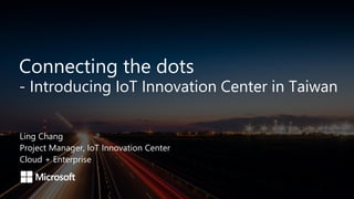 Connecting the dots
- Introducing IoT Innovation Center in Taiwan
Ling Chang
Project Manager, IoT Innovation Center
Cloud + Enterprise
 