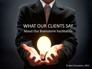 WHAT OUR CLIENTS SAY
About Our Brainstorm Facilitation




                            © Idea Champions, 2013
 