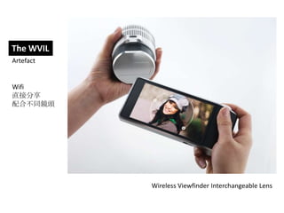 The WVIL
Artefact


Wifi
直接分享
配合不同鏡頭




           Wireless Viewfinder Interchangeable Lens
 