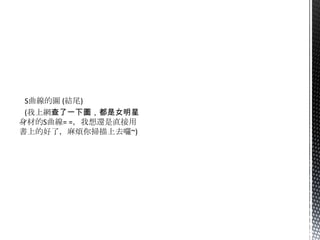 S曲線的圖 (結尾)
 (我上網查了一下圖，都是女明星
身材的S曲線= =，我想還是直接用
書上的好了，麻煩你掃描上去囉~)
 