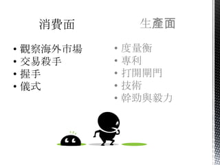 消費面          生產面

•   觀察海外市場   •   度量衡
•   交易殺手     •   專利
•   握手       •   打開閘門
•   儀式       •   技術
             •   幹勁與毅力
 