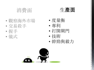 消費面          生產面

•   觀察海外市場   •   度量衡
•   交易殺手     •   專利
•   握手       •   打開閘門
•   儀式       •   技術
             •   幹勁與毅力
 