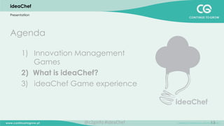 13
ideaChef
Presentatiion
Agenda
1)  Innovation Management
Games
2)  What is ideaChef?
3)  ideaChef Game experience
@c2ginfo	
  #ideaChef	
  
 